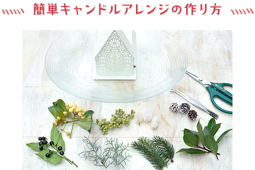 用意するもの：楕円形の皿（35×20cm）、白いハウスのキャンドルオーナメントとキャンドル、クラフトバサミ、ピンセット花材：サルココッカ（葉と実）、アリゾナイトスギ「ブルーアイス」、モミノキ、ローリエ、マンリョウ（白実）、緑に着色したペッパーベリー、白に着色したチーゼルとカラマツ