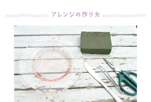 材料：ガラスの皿、高さ2cmのオアシス、クラフトバサミ、ピンセット、食事用ナイフ
