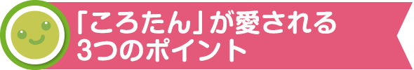 「ころたん」が愛される3つのポイント
