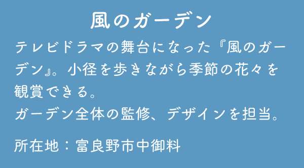 風のガーデン テレビドラマの舞台になった『風のガーデン』。小径を歩きながら季節の花々を観賞できる。ガーデン全体の監修、デザインを担当。所在地:富良野市中御料