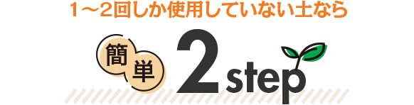 1~2回しか使用していない土なら 簡単2step
